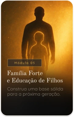 Módulo 05 — Família Forte e Educação de Filhos. Construa uma base sólida para a próxima geração.