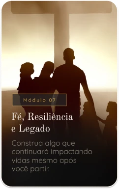 Módulo 07 — Fé, Resiliência e Legado. Construa algo que continuará impactando vidas mesmo após você partir.